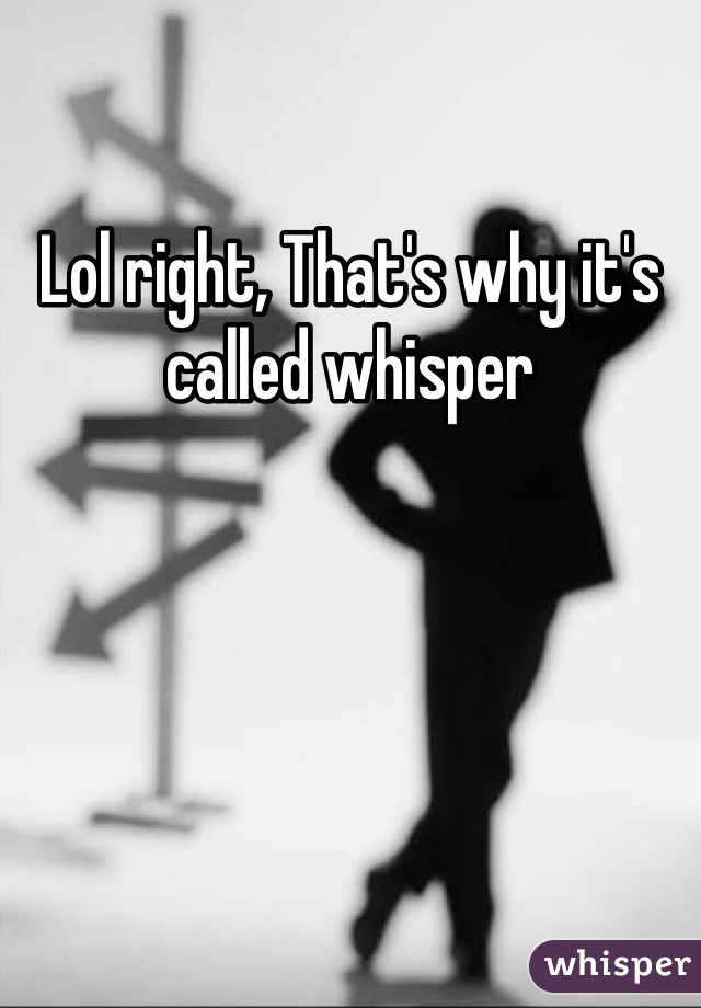 Lol right, That's why it's called whisper