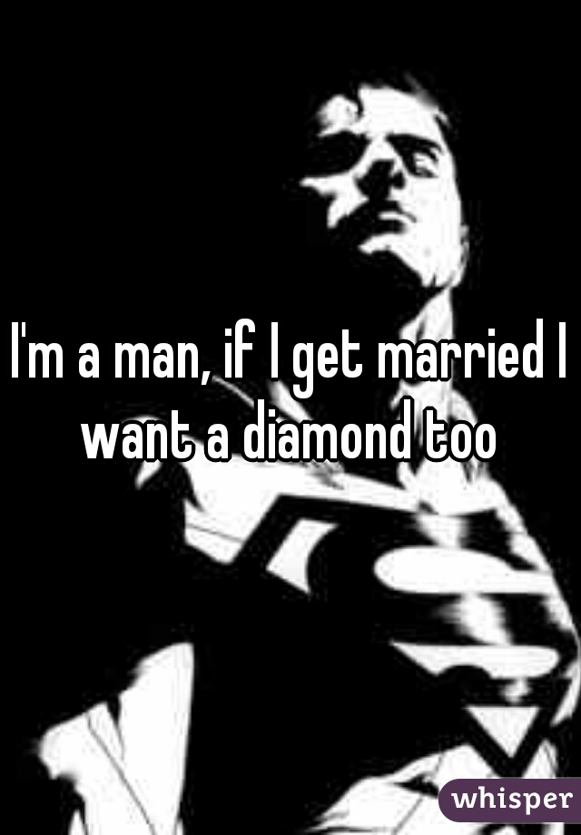 I'm a man, if I get married I want a diamond too 