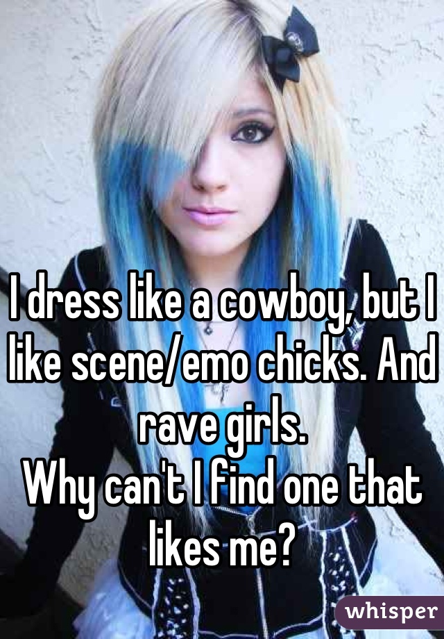 I dress like a cowboy, but I like scene/emo chicks. And rave girls.
Why can't I find one that likes me?