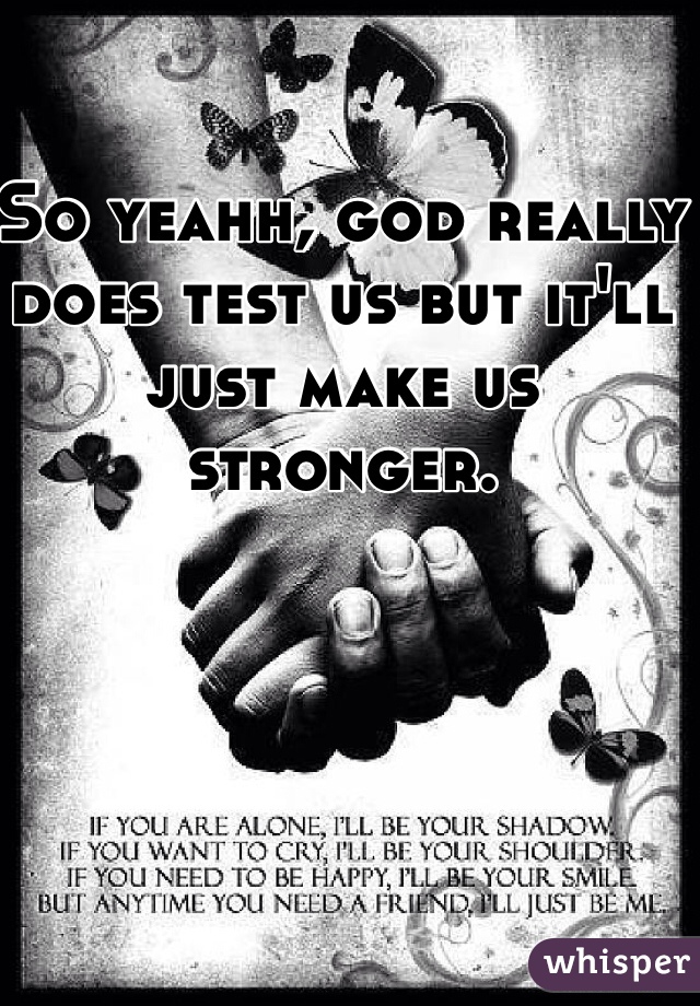 So yeahh, god really does test us but it'll just make us stronger. 