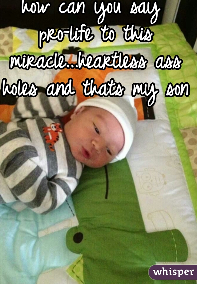 how can you say pro-life to this miracle...heartless ass holes and thats my son  