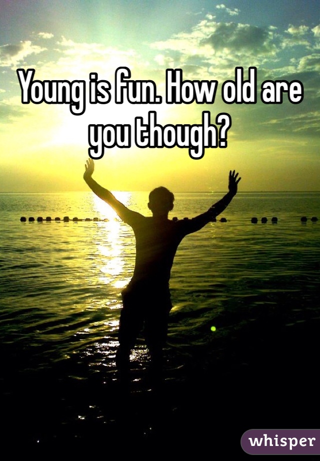 Young is fun. How old are you though?