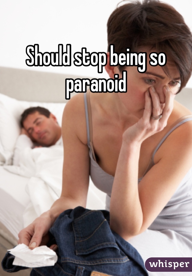Should stop being so paranoid 