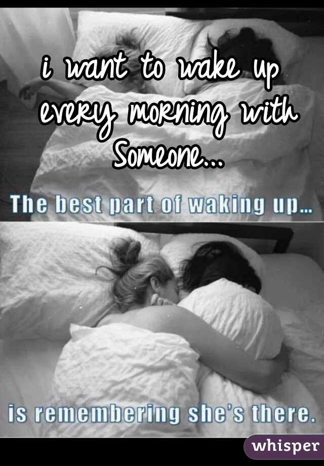 i want to wake up every morning with Someone...