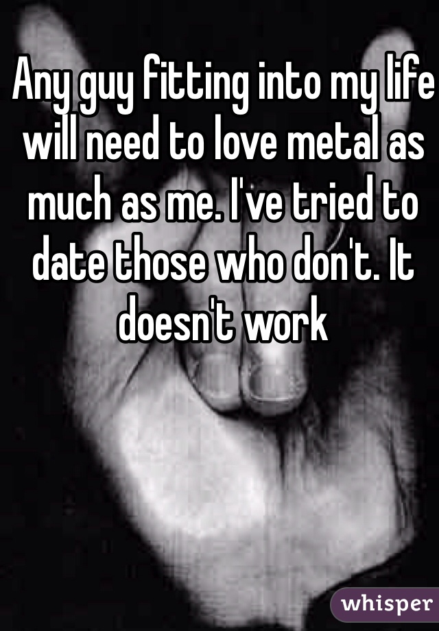 Any guy fitting into my life will need to love metal as much as me. I've tried to date those who don't. It doesn't work