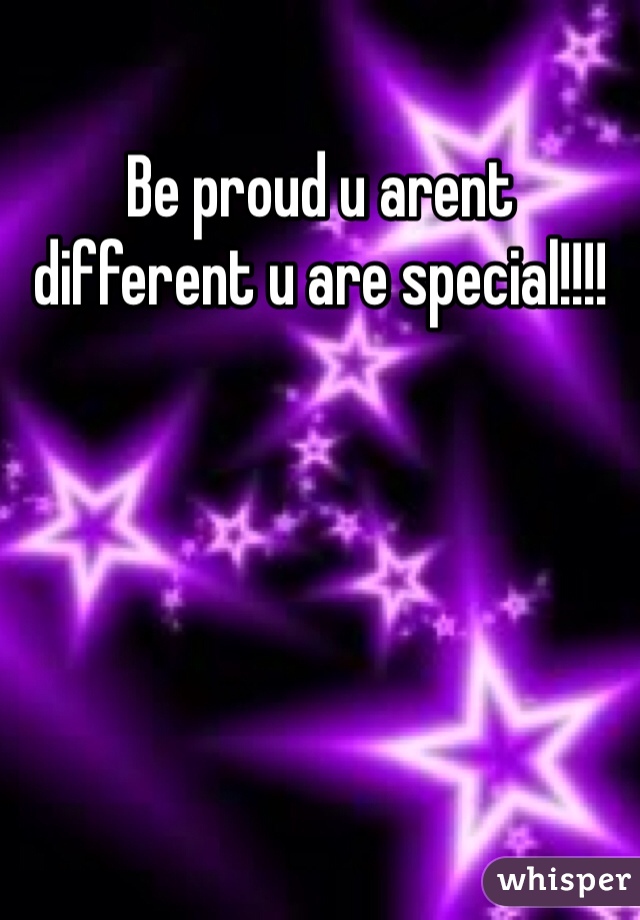 Be proud u arent different u are special!!!!