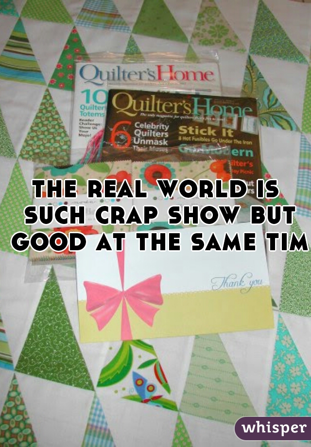 the real world is such crap show but good at the same time