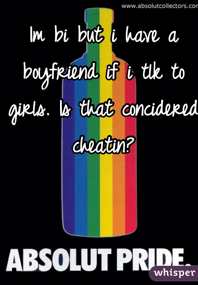 Im bi but i have a boyfriend if i tlk to girls. Is that concidered cheatin? 