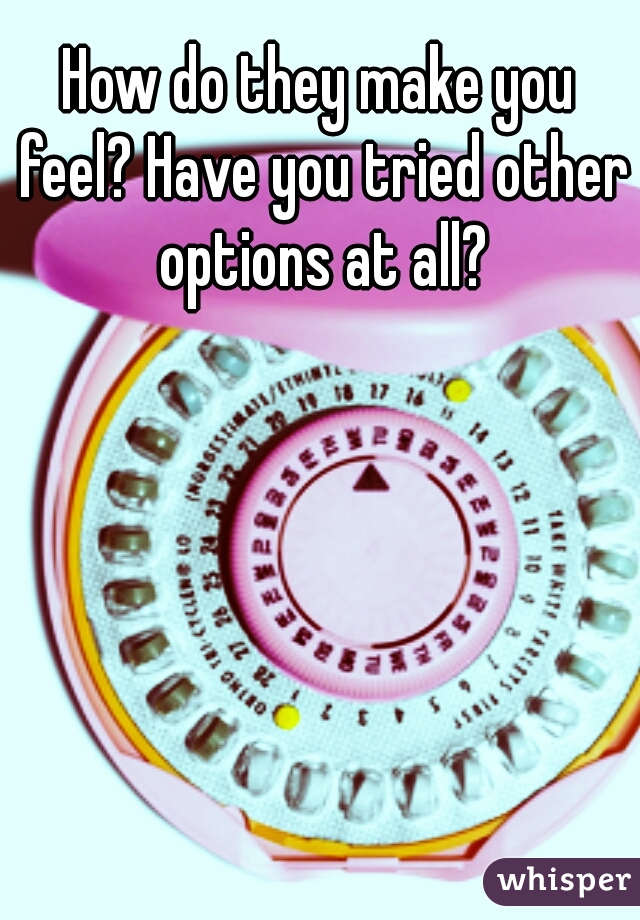 How do they make you feel? Have you tried other options at all?