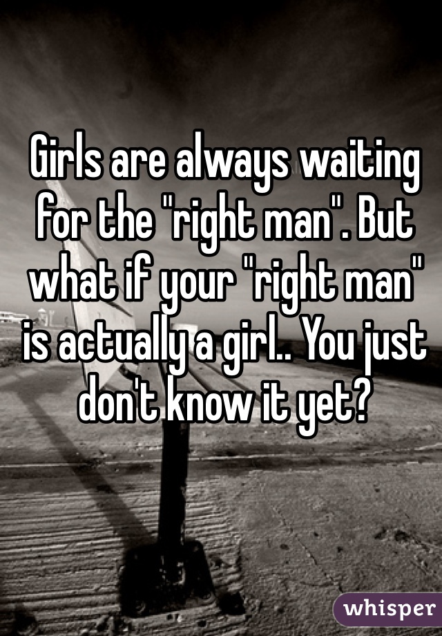 Girls are always waiting for the "right man". But what if your "right man" is actually a girl.. You just don't know it yet? 
