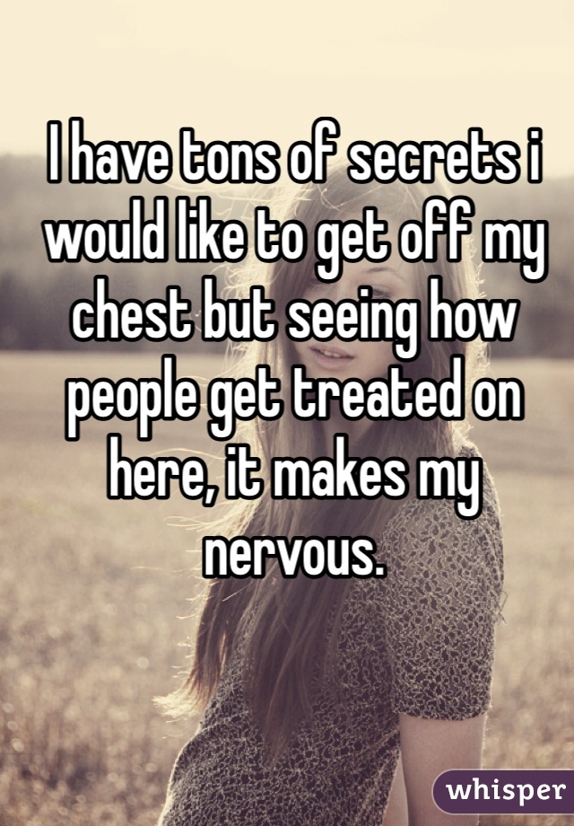 I have tons of secrets i would like to get off my chest but seeing how people get treated on here, it makes my nervous. 
