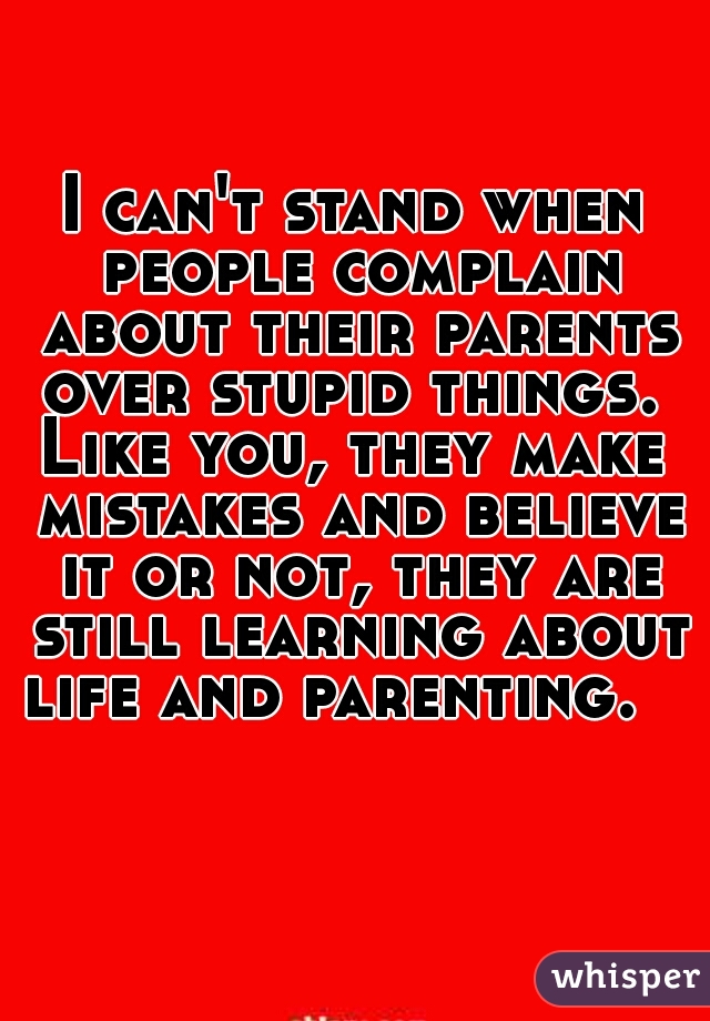I can't stand when people complain about their parents over stupid things. 
Like you, they make mistakes and believe it or not, they are still learning about life and parenting.   