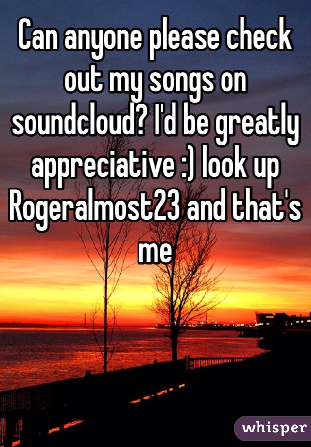 Can anyone please check out my songs on soundcloud? I'd be greatly appreciative :) look up
Rogeralmost23 and that's me 
