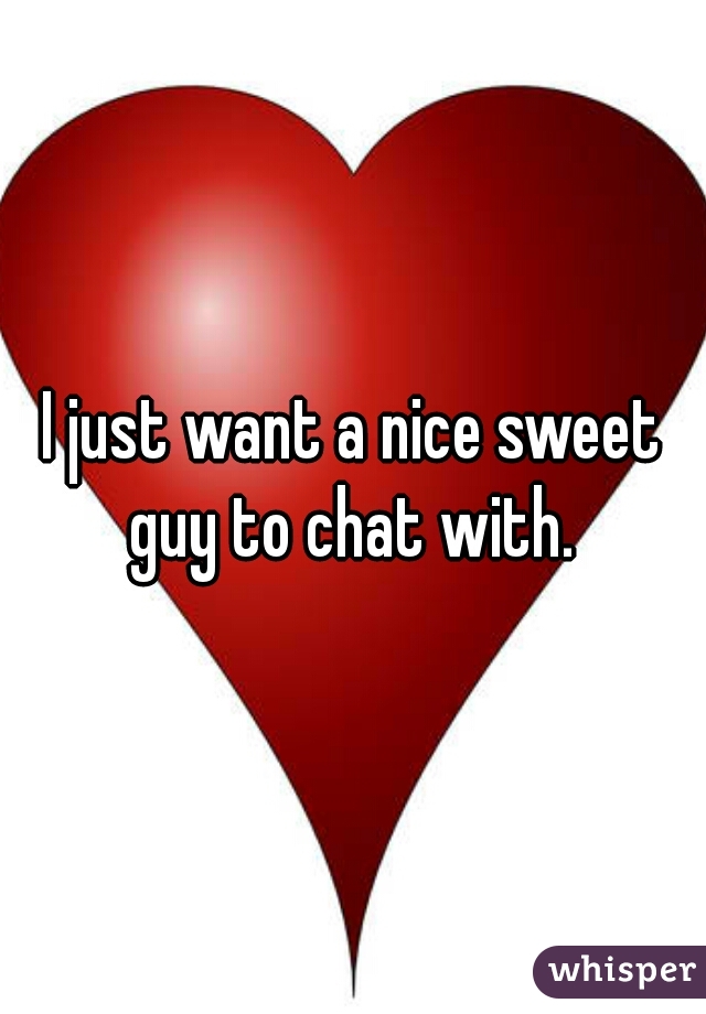 I just want a nice sweet guy to chat with. 

