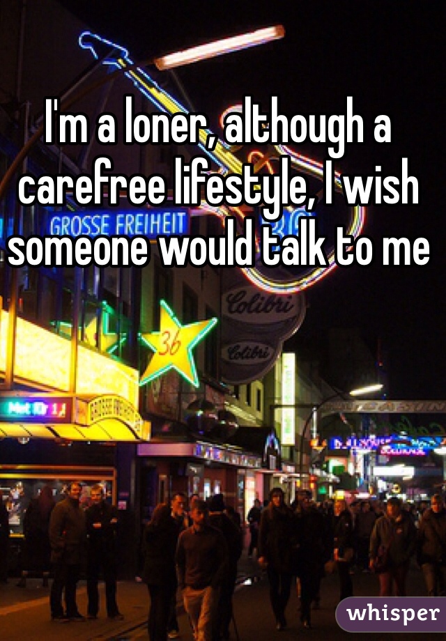 I'm a loner, although a carefree lifestyle, I wish someone would talk to me