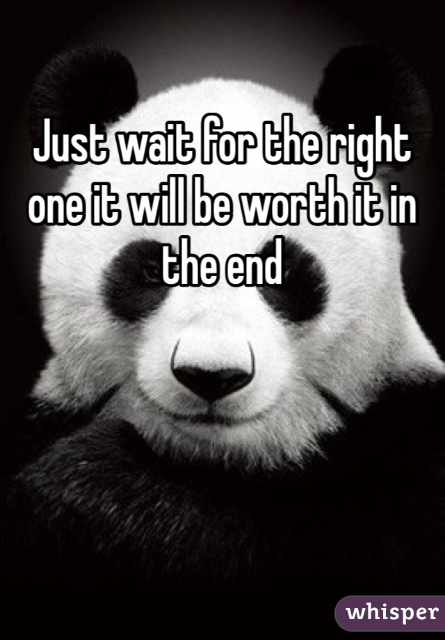 Just wait for the right one it will be worth it in the end