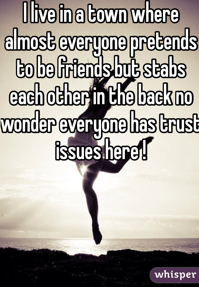 I live in a town where almost everyone pretends to be friends but stabs each other in the back no wonder everyone has trust issues here !