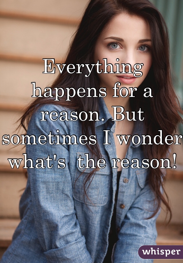 Everything happens for a reason. But sometimes I wonder what's  the reason! 