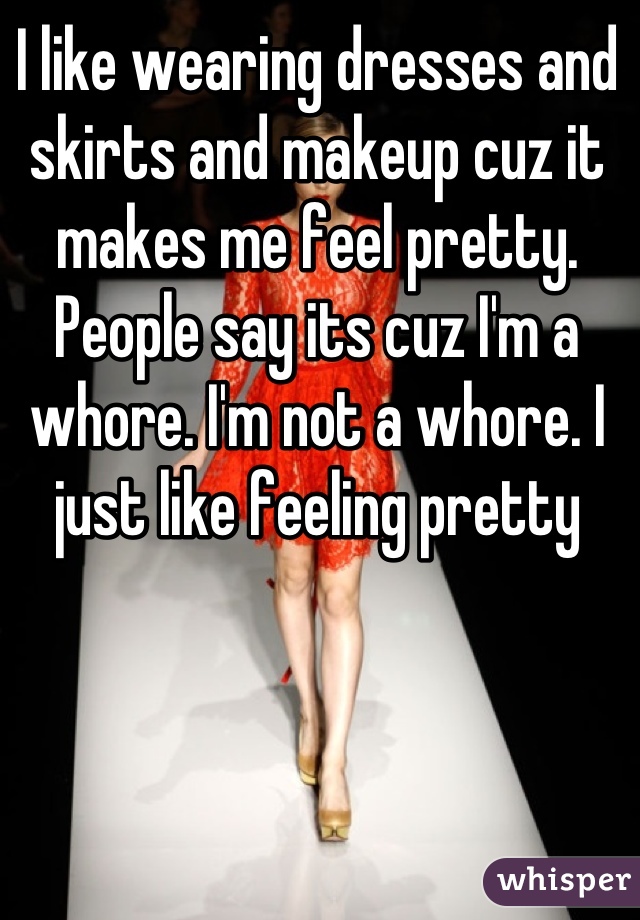 I like wearing dresses and skirts and makeup cuz it makes me feel pretty. People say its cuz I'm a whore. I'm not a whore. I just like feeling pretty