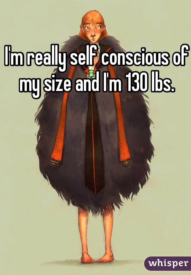 I'm really self conscious of my size and I'm 130 lbs. 