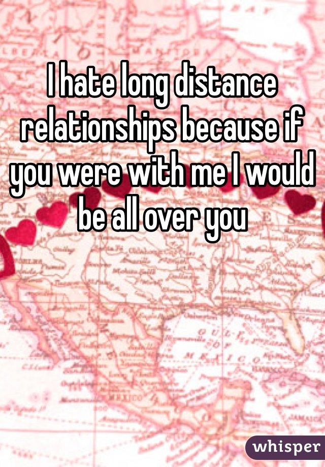 I hate long distance relationships because if you were with me I would be all over you