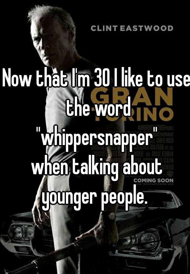 now-that-i-m-30-i-like-to-use-the-word-whippersnapper-when-talking