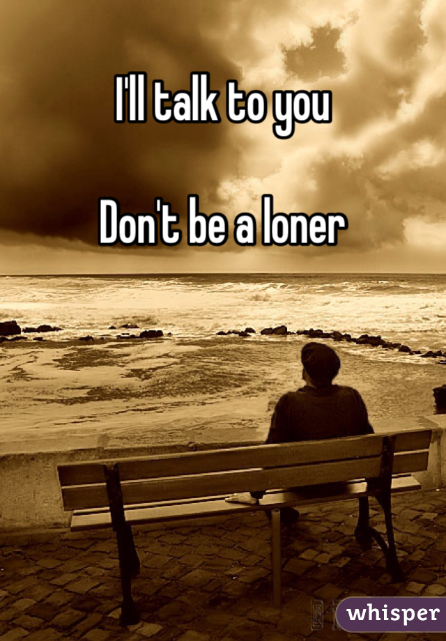 I'll talk to you 

Don't be a loner 