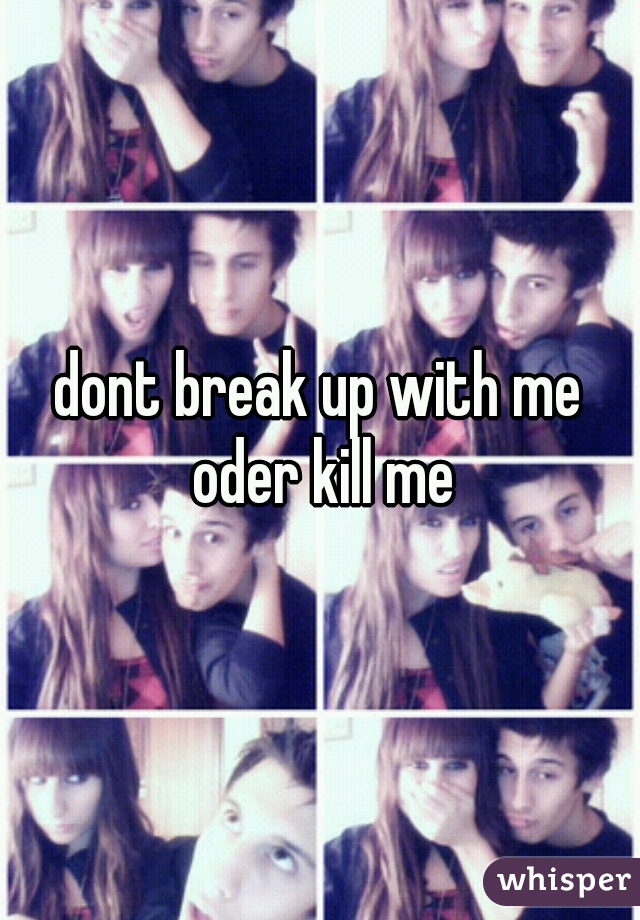 dont break up with me oder kill me