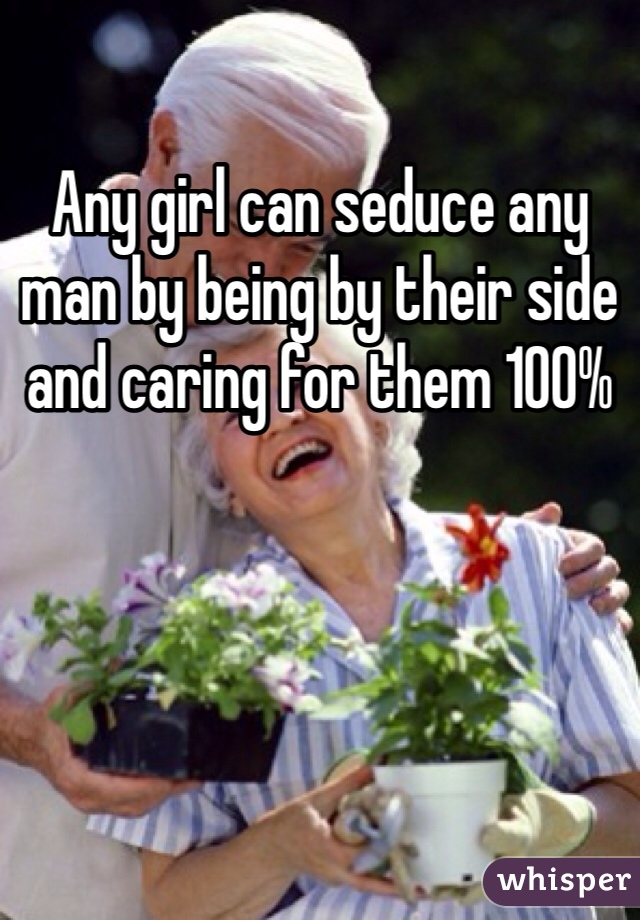 Any girl can seduce any man by being by their side and caring for them 100%