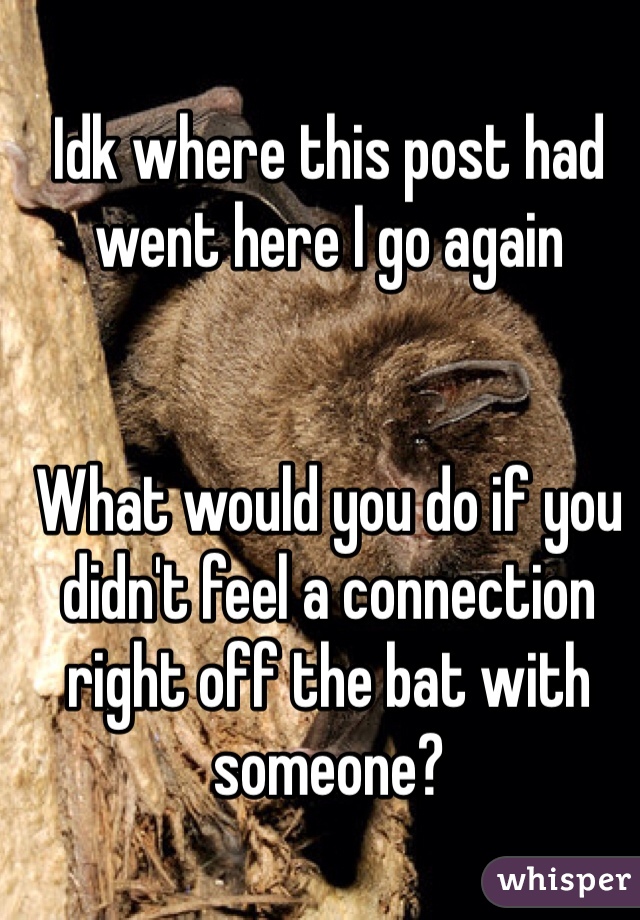 Idk where this post had went here I go again 


What would you do if you didn't feel a connection right off the bat with someone? 
