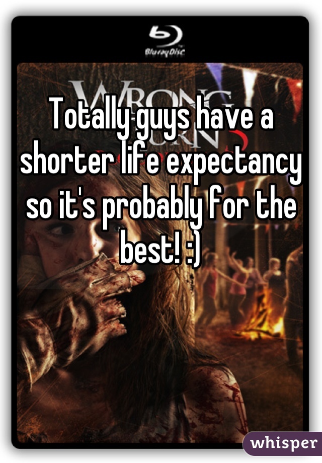 Totally guys have a shorter life expectancy so it's probably for the best! :)