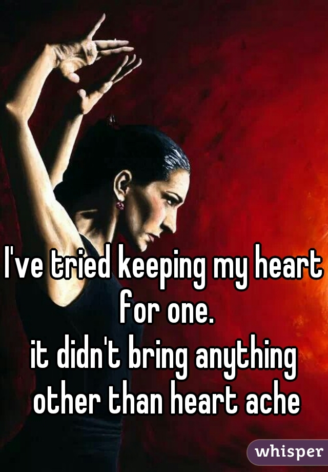 I've tried keeping my heart for one.
it didn't bring anything other than heart ache