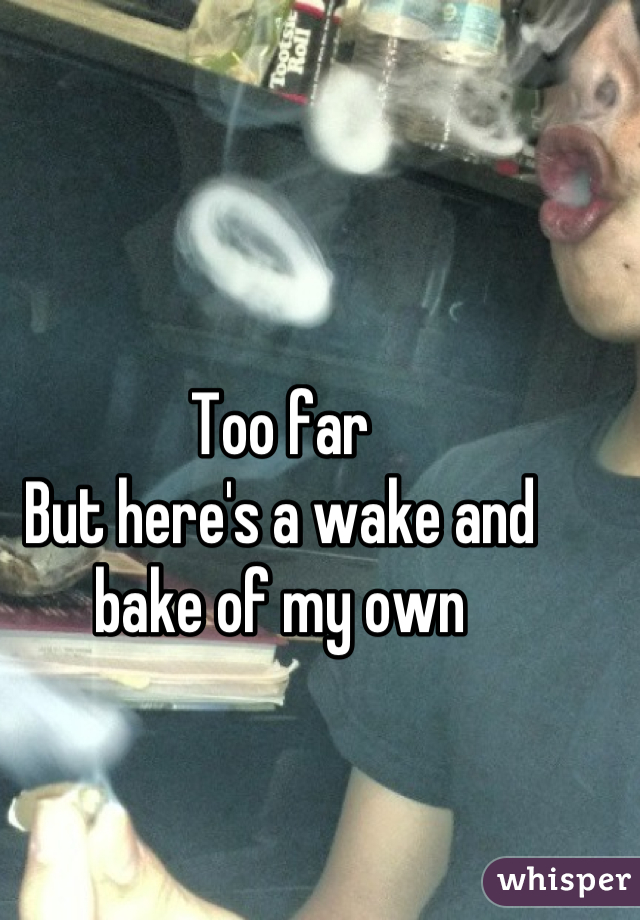 Too far
But here's a wake and bake of my own