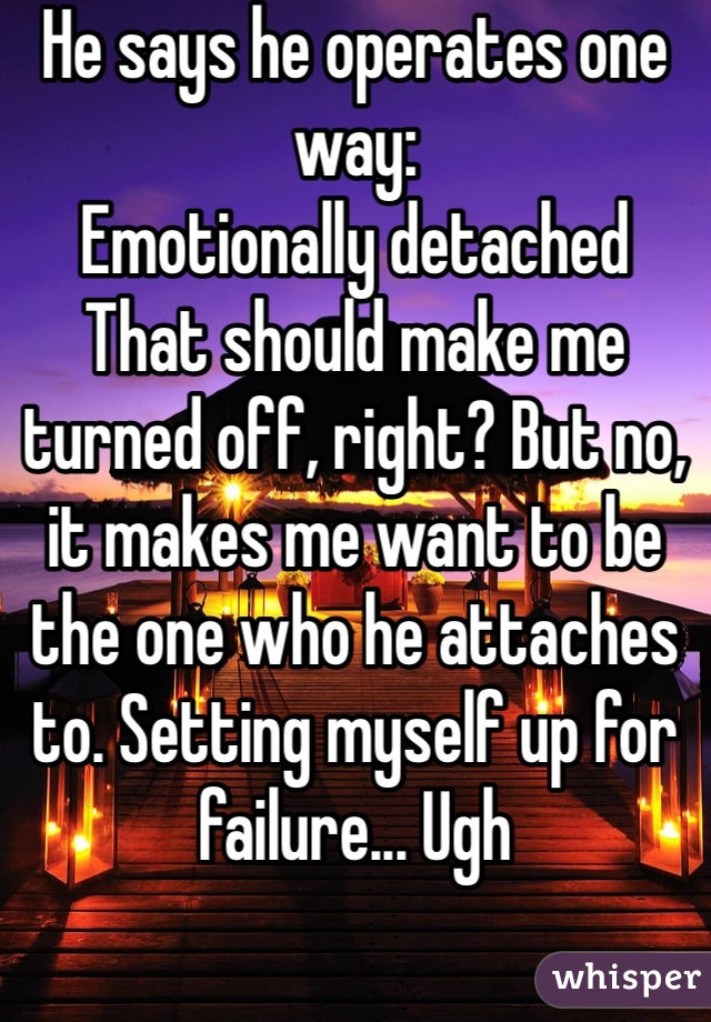 He says he operates one way: 
Emotionally detached
That should make me turned off, right? But no, it makes me want to be the one who he attaches to. Setting myself up for failure... Ugh