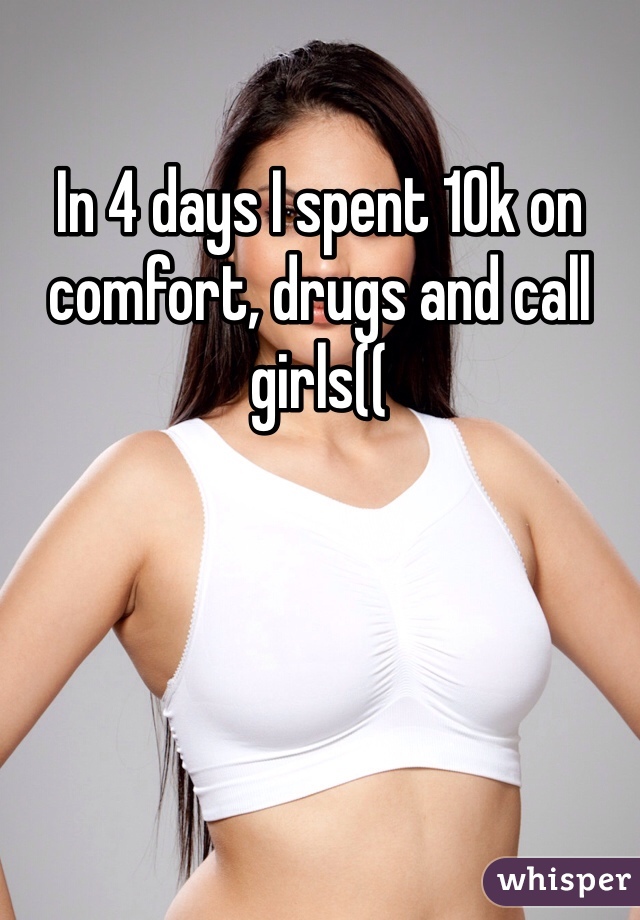 In 4 days I spent 10k on comfort, drugs and call girls((