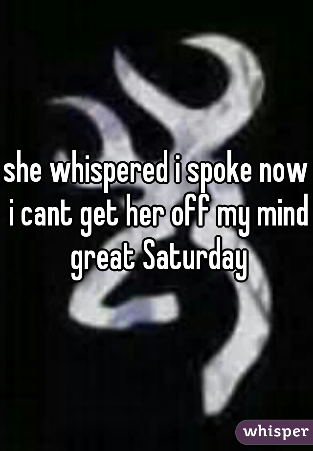 she whispered i spoke now i cant get her off my mind great Saturday