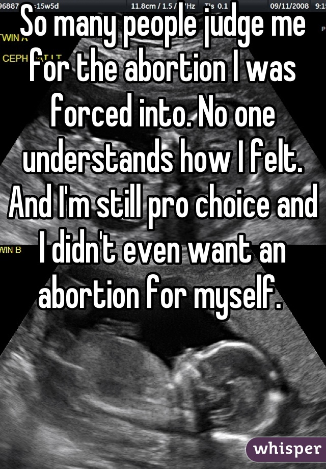 So many people judge me for the abortion I was forced into. No one understands how I felt. And I'm still pro choice and I didn't even want an abortion for myself. 