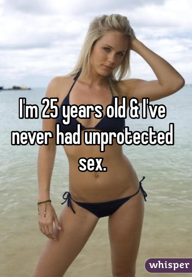 I'm 25 years old & I've never had unprotected sex. 
