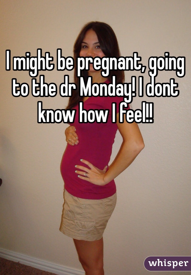 I might be pregnant, going to the dr Monday! I dont know how I feel!!