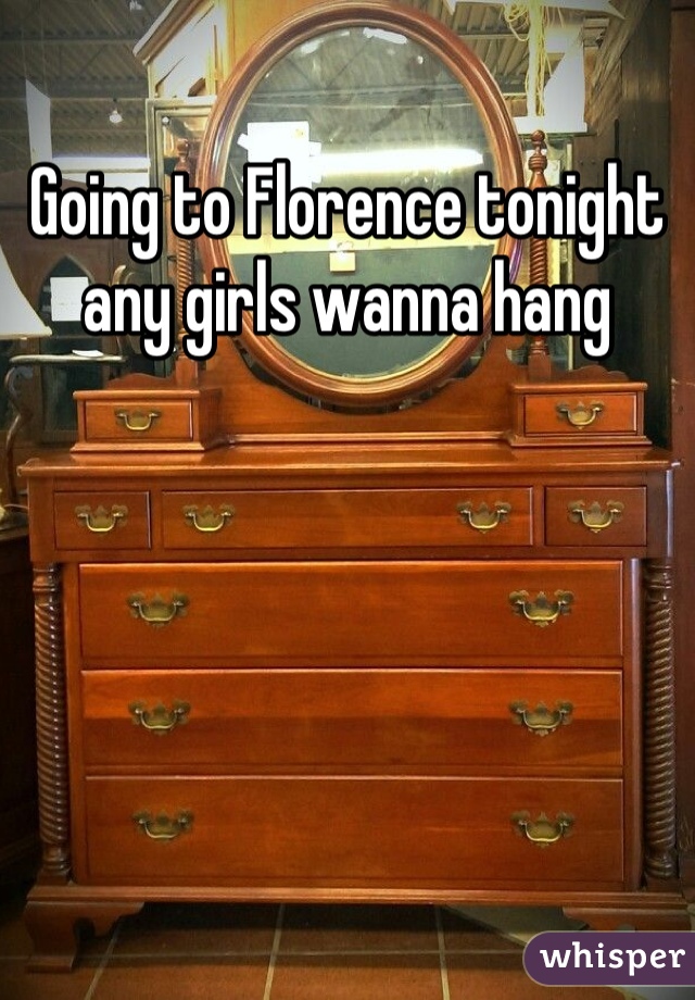 Going to Florence tonight any girls wanna hang