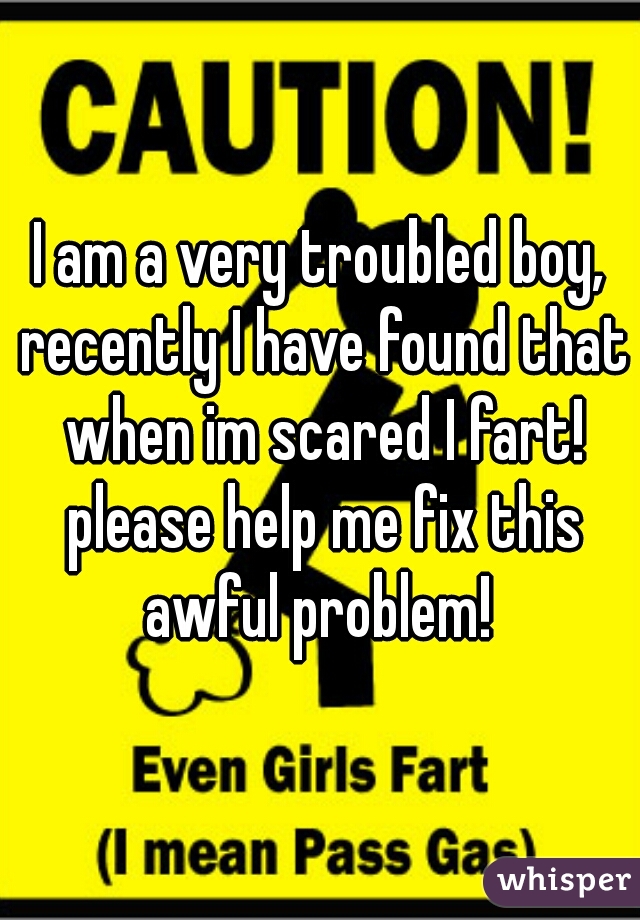 I am a very troubled boy, recently I have found that when im scared I fart! please help me fix this awful problem! 