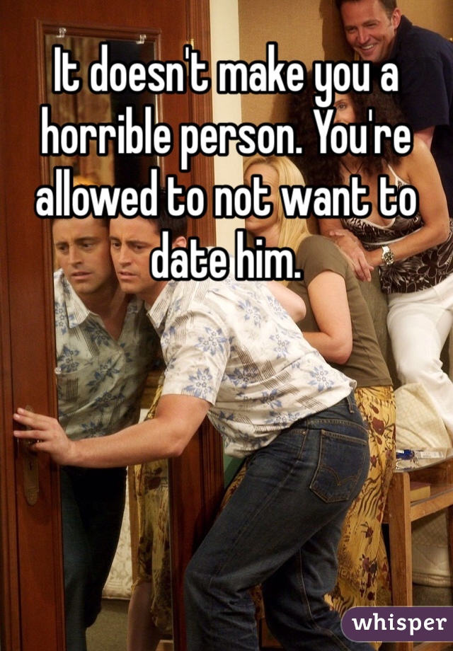 It doesn't make you a horrible person. You're allowed to not want to date him. 
