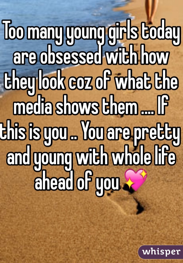 Too many young girls today are obsessed with how they look coz of what the media shows them .... If this is you .. You are pretty and young with whole life ahead of you 💖