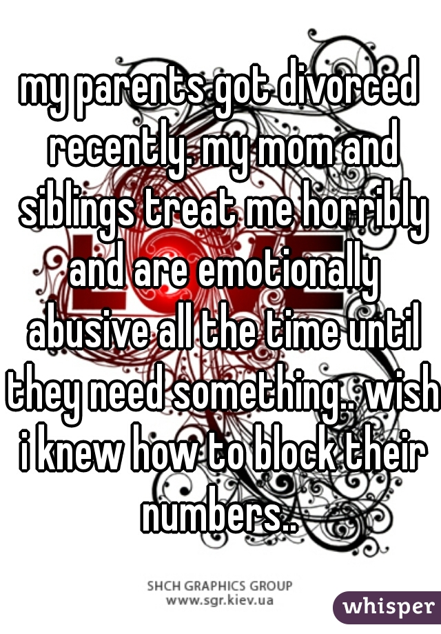 my parents got divorced recently. my mom and siblings treat me horribly and are emotionally abusive all the time until they need something.. wish i knew how to block their numbers.. 