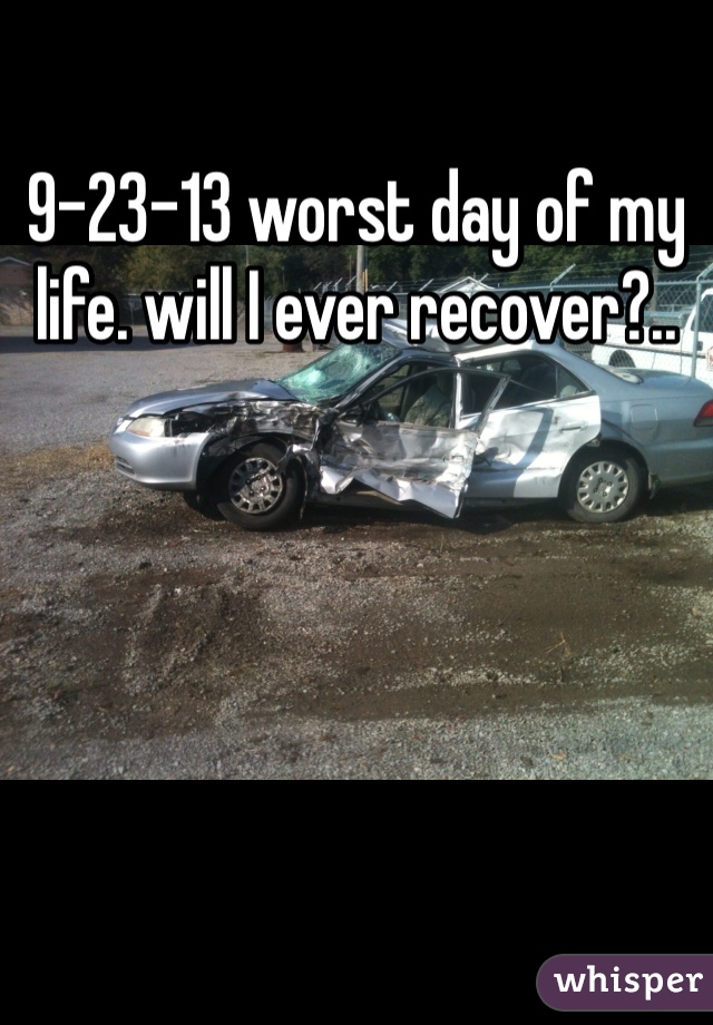 9-23-13 worst day of my life. will I ever recover?..