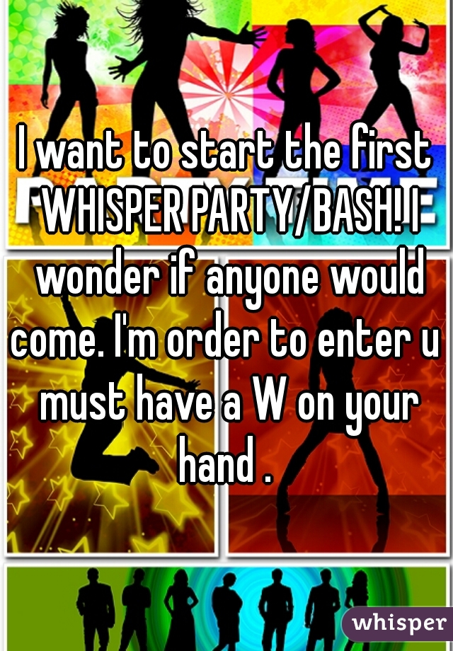 I want to start the first WHISPER PARTY/BASH! I wonder if anyone would come. I'm order to enter u  must have a W on your hand . 