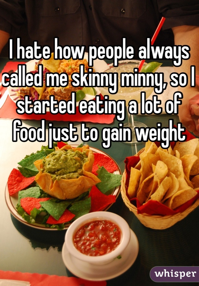 I hate how people always called me skinny minny, so I started eating a lot of food just to gain weight 