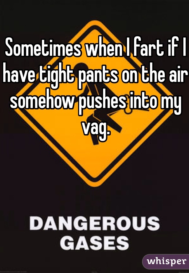 Sometimes when I fart if I have tight pants on the air somehow pushes into my vag. 