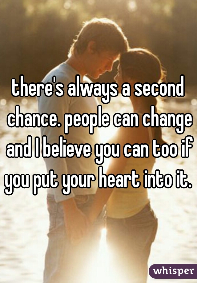 there's always a second chance. people can change and I believe you can too if you put your heart into it. 