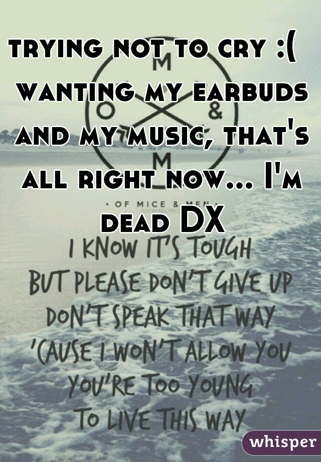 trying not to cry :(  wanting my earbuds and my music, that's all right now... I'm dead DX